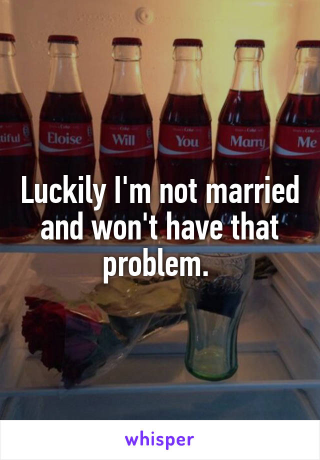 Luckily I'm not married and won't have that problem. 