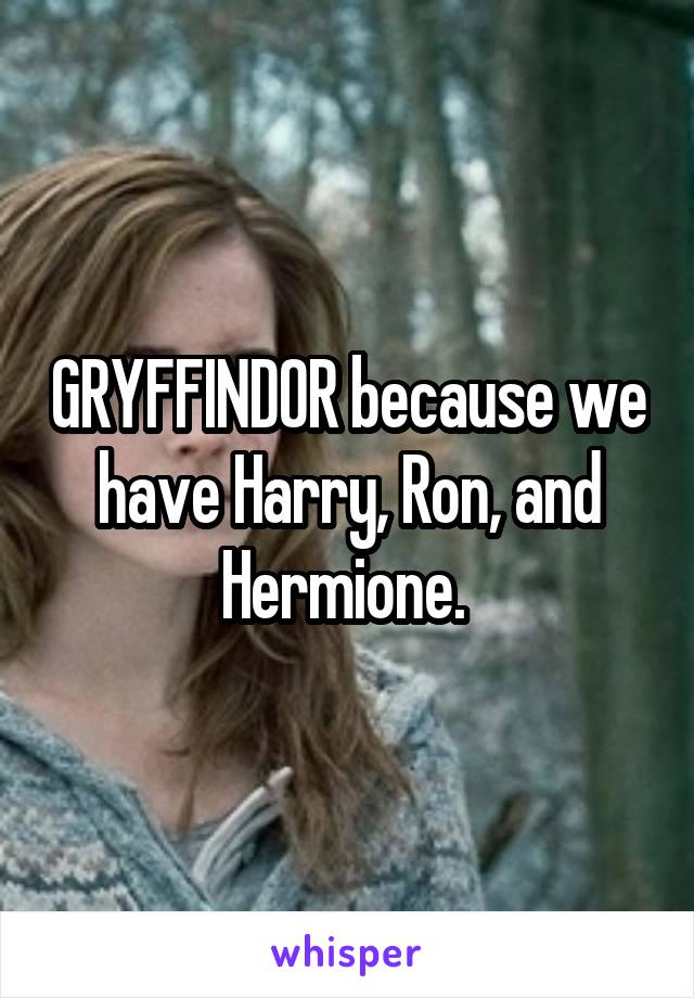 GRYFFINDOR because we have Harry, Ron, and Hermione. 