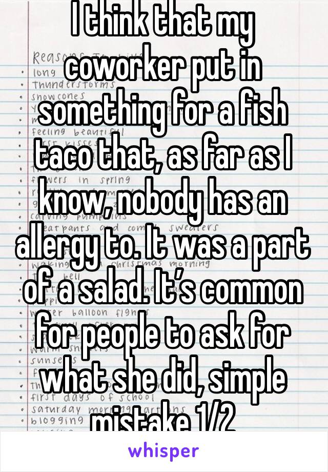I think that my coworker put in something for a fish taco that, as far as I know, nobody has an allergy to. It was a part of a salad. It’s common for people to ask for what she did, simple mistake 1/2