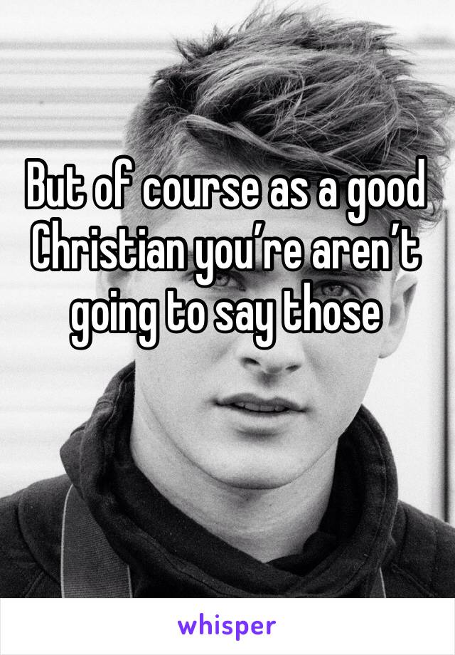 But of course as a good Christian you’re aren’t going to say those