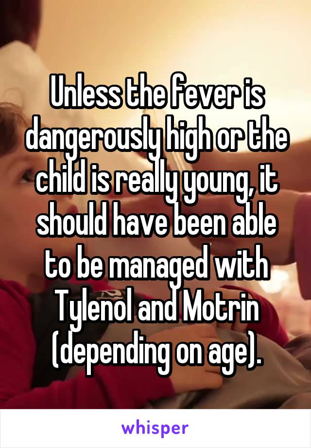 Unless the fever is dangerously high or the child is really young, it should have been able to be managed with Tylenol and Motrin (depending on age).