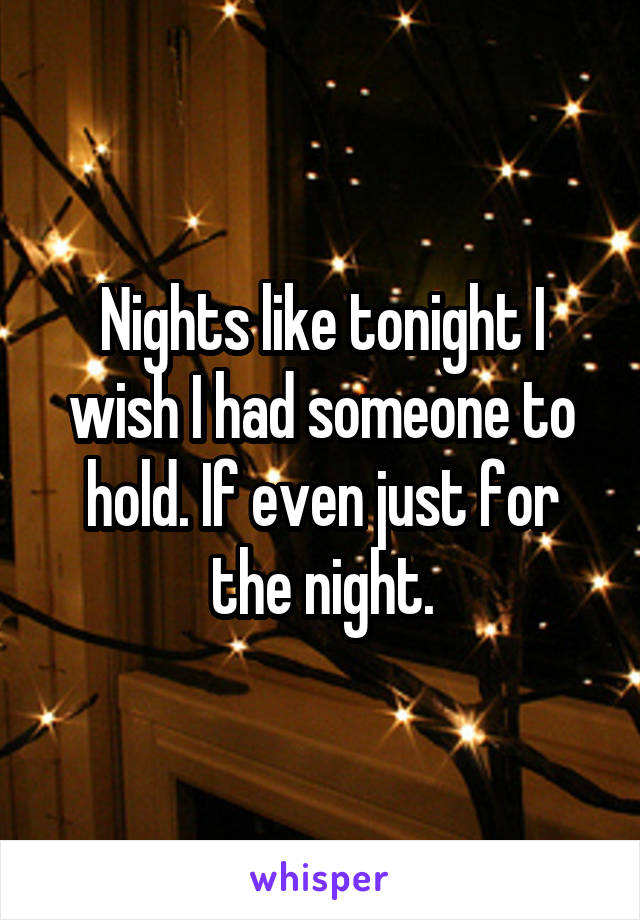 Nights like tonight I wish I had someone to hold. If even just for the night.