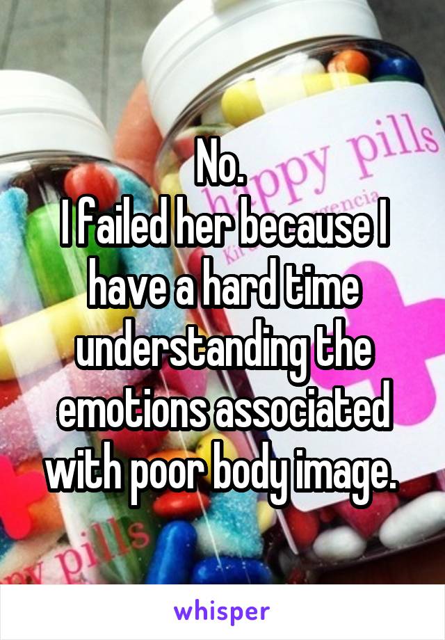 No. 
I failed her because I have a hard time understanding the emotions associated with poor body image. 