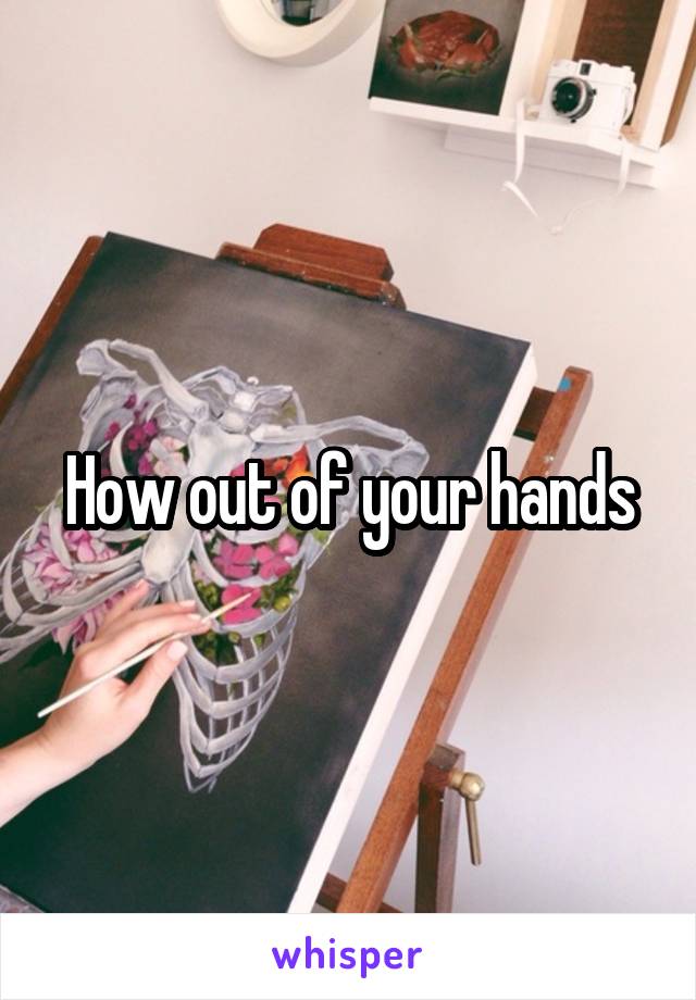 How out of your hands