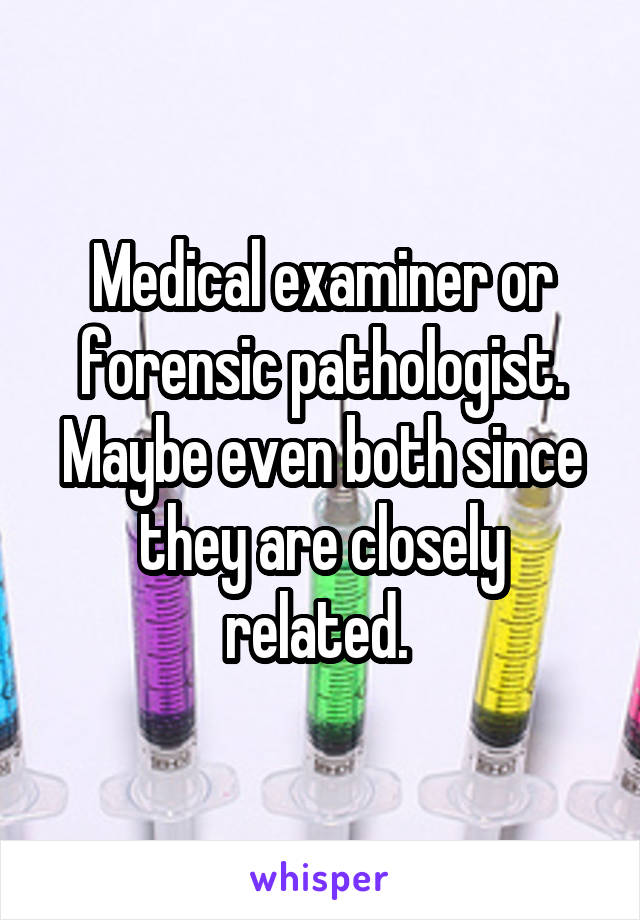 Medical examiner or forensic pathologist. Maybe even both since they are closely related. 