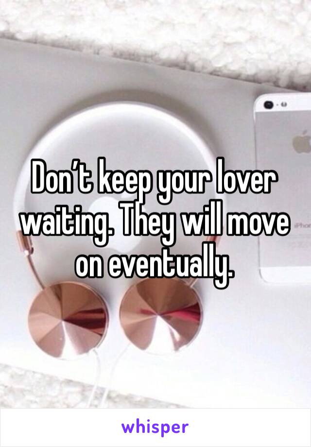 Don’t keep your lover waiting. They will move on eventually.