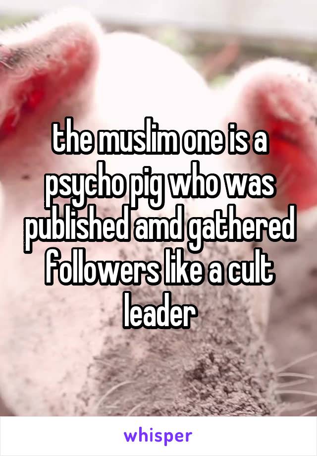 the muslim one is a psycho pig who was published amd gathered followers like a cult leader