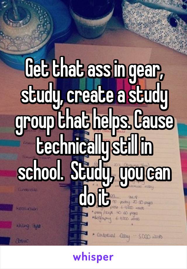 Get that ass in gear, study, create a study group that helps. Cause technically still in school.  Study,  you can do it