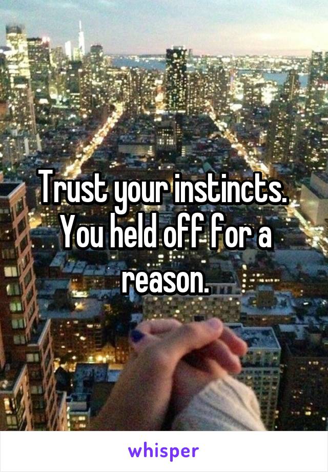 Trust your instincts.  You held off for a reason.