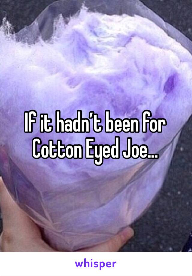 If it hadn’t been for Cotton Eyed Joe...