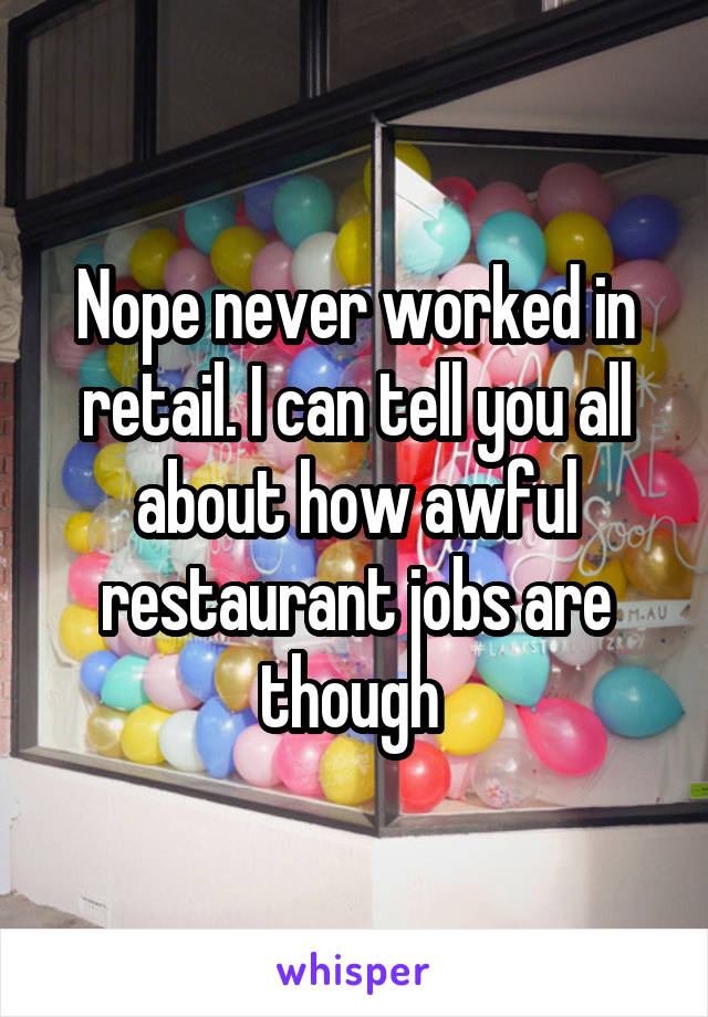 Nope never worked in retail. I can tell you all about how awful restaurant jobs are though 