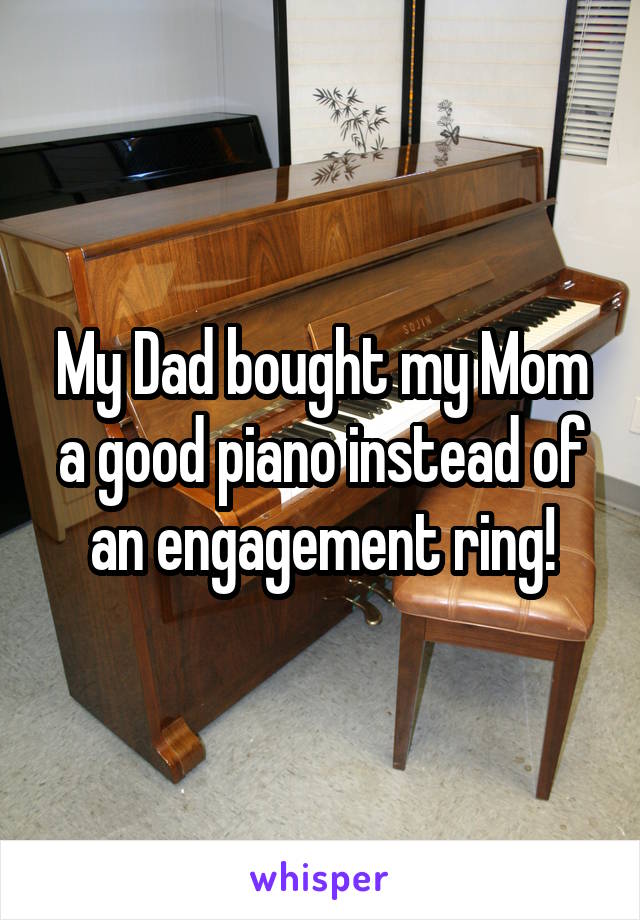 My Dad bought my Mom a good piano instead of an engagement ring!
