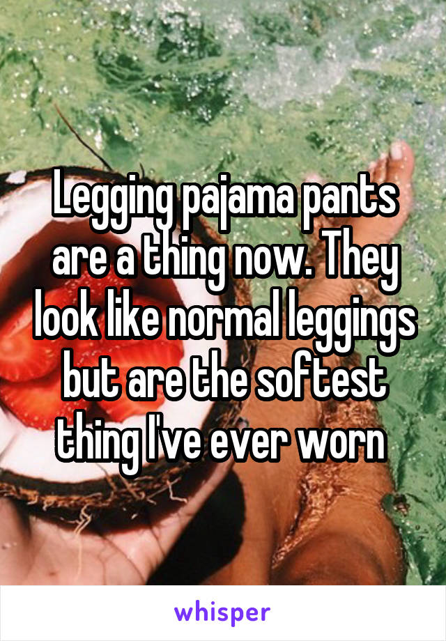 Legging pajama pants are a thing now. They look like normal leggings but are the softest thing I've ever worn 