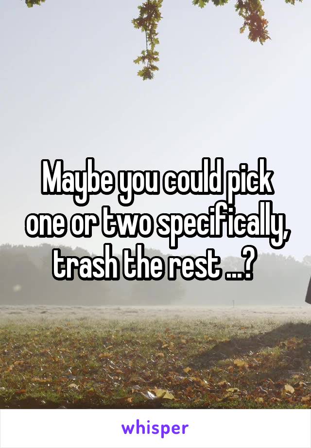 Maybe you could pick one or two specifically, trash the rest ...? 