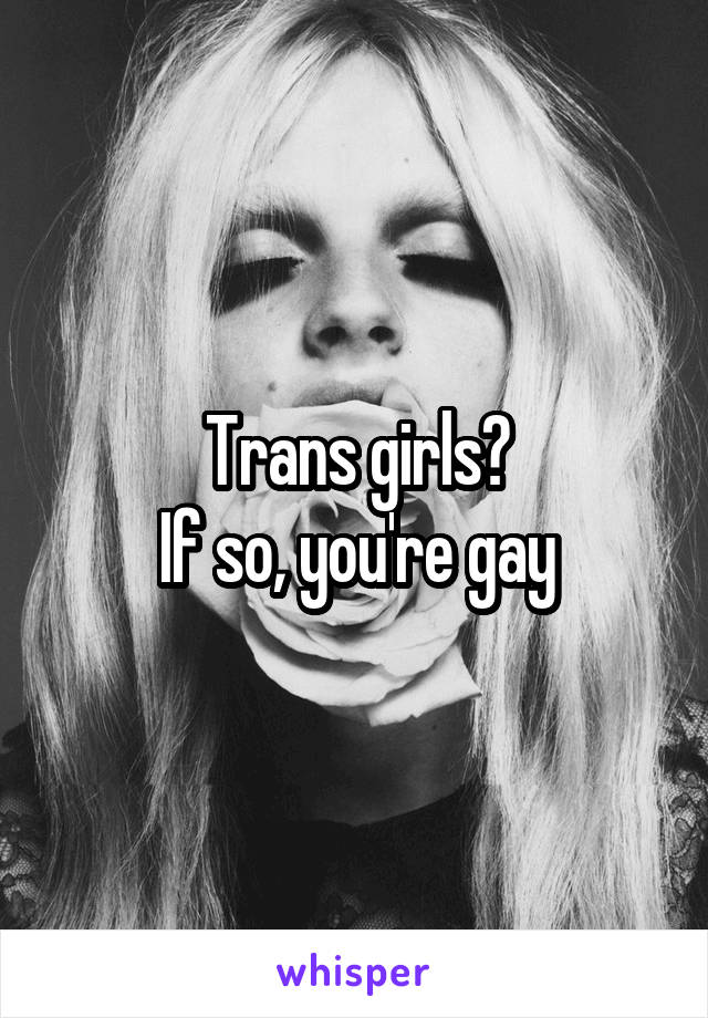 Trans girls?
If so, you're gay