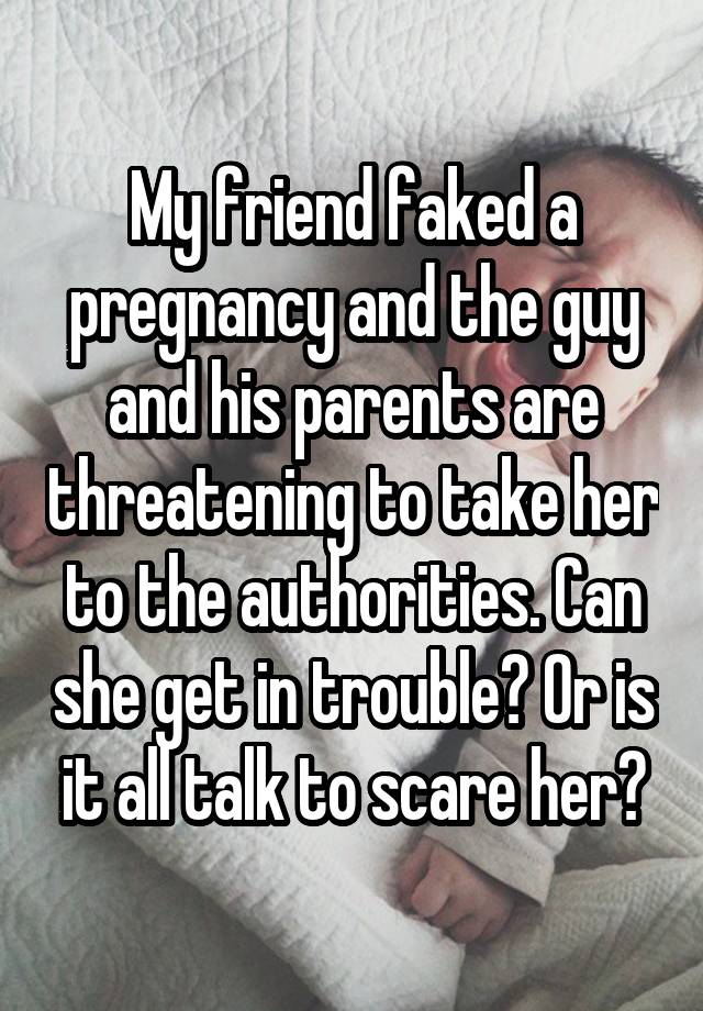 My friend faked a pregnancy and the guy and his parents are threatening to take her to the authorities. Can she get in trouble? Or is it all talk to scare her?