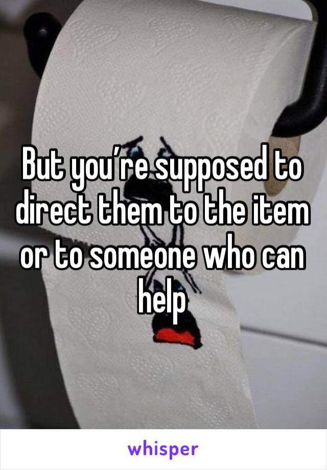 But you’re supposed to direct them to the item or to someone who can help 