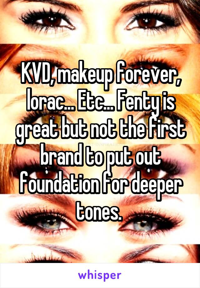 KVD, makeup forever, lorac... Etc... Fenty is great but not the first brand to put out foundation for deeper tones. 