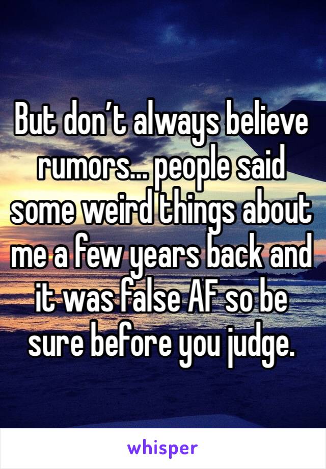 But don’t always believe rumors... people said some weird things about me a few years back and it was false AF so be sure before you judge. 