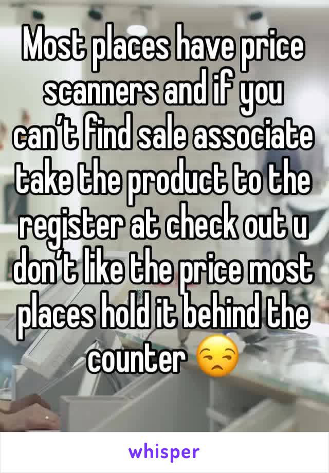 Most places have price scanners and if you can’t find sale associate take the product to the register at check out u don’t like the price most places hold it behind the counter 😒
