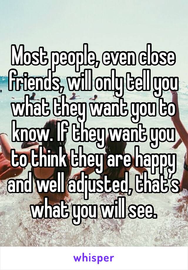 Most people, even close friends, will only tell you what they want you to know. If they want you to think they are happy and well adjusted, that’s what you will see. 