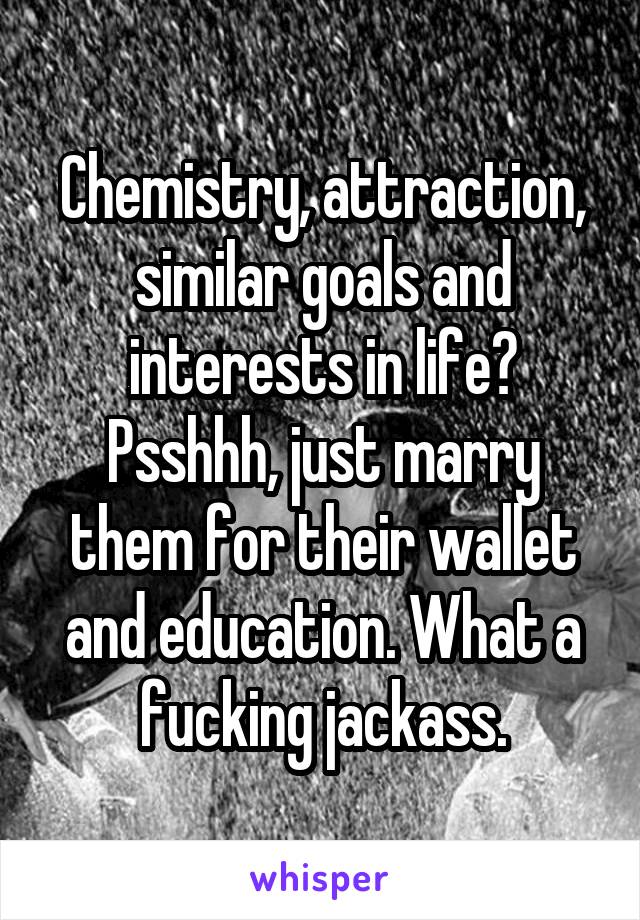 Chemistry, attraction, similar goals and interests in life? Psshhh, just marry them for their wallet and education. What a fucking jackass.