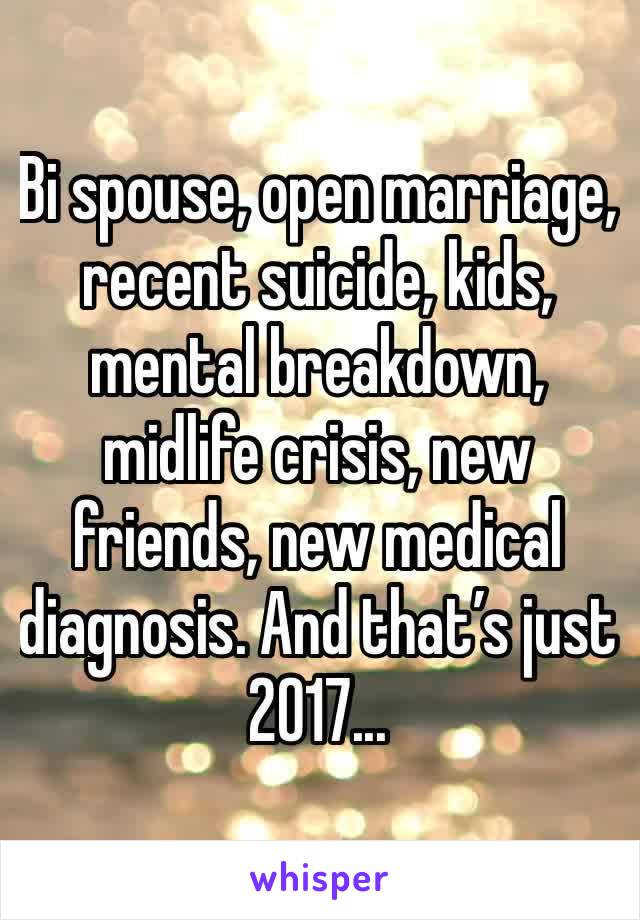 Bi spouse, open marriage, recent suicide, kids, mental breakdown, midlife crisis, new friends, new medical diagnosis. And that’s just 2017...