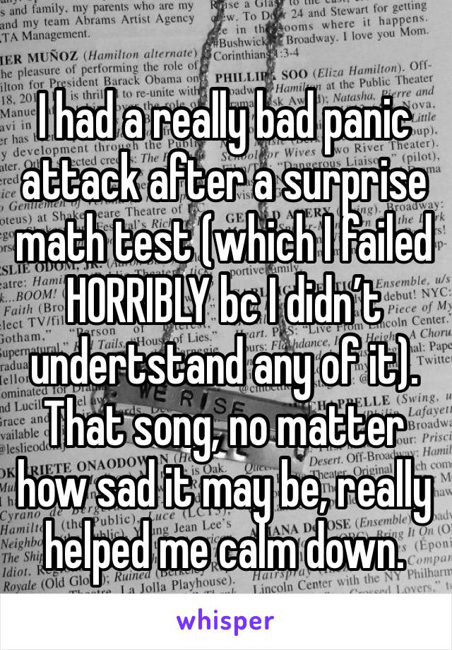 I had a really bad panic attack after a surprise math test (which I failed HORRIBLY bc I didn’t undertstand any of it). That song, no matter how sad it may be, really helped me calm down.