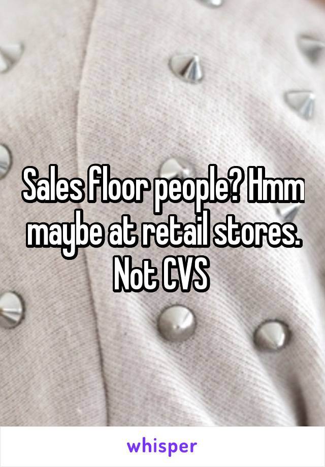Sales floor people? Hmm maybe at retail stores. Not CVS 