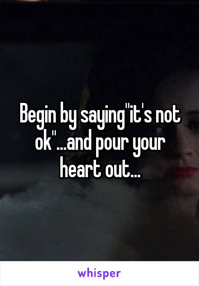 Begin by saying"it's not ok"...and pour your heart out...
