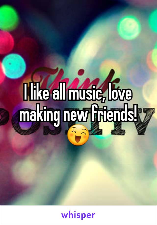 I like all music, love making new friends!😄