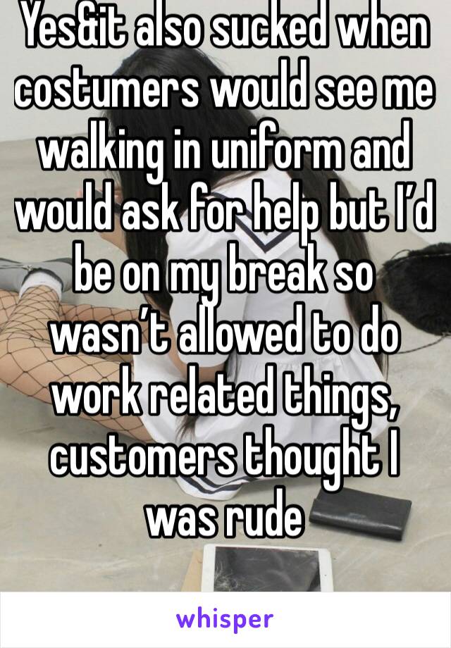 Yes&it also sucked when costumers would see me walking in uniform and would ask for help but I’d be on my break so wasn’t allowed to do work related things, customers thought I was rude 