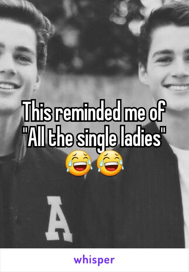 This reminded me of "All the single ladies" 😂😂