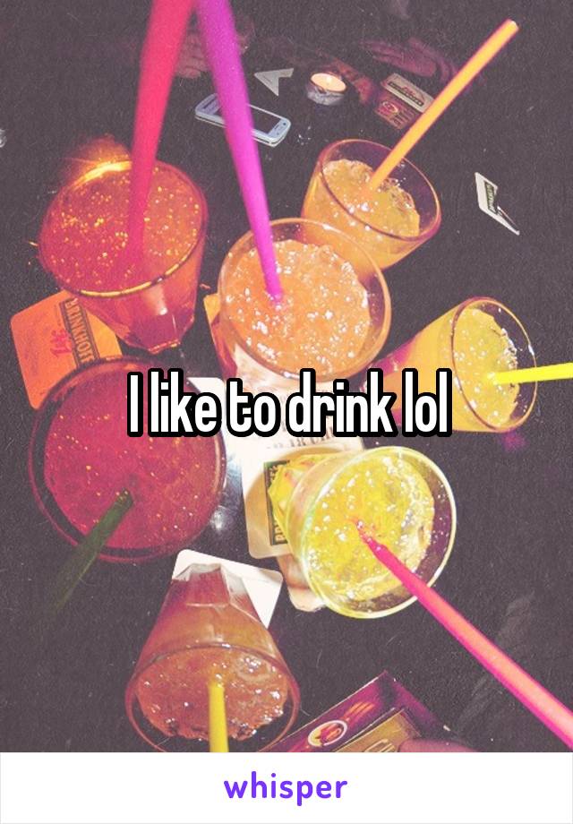 I like to drink lol