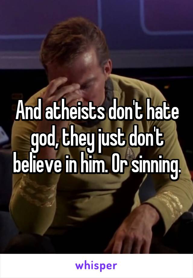 And atheists don't hate god, they just don't believe in him. Or sinning.