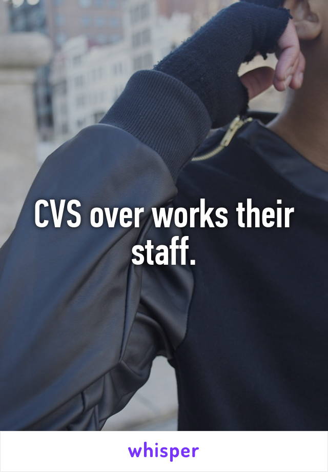 CVS over works their staff.