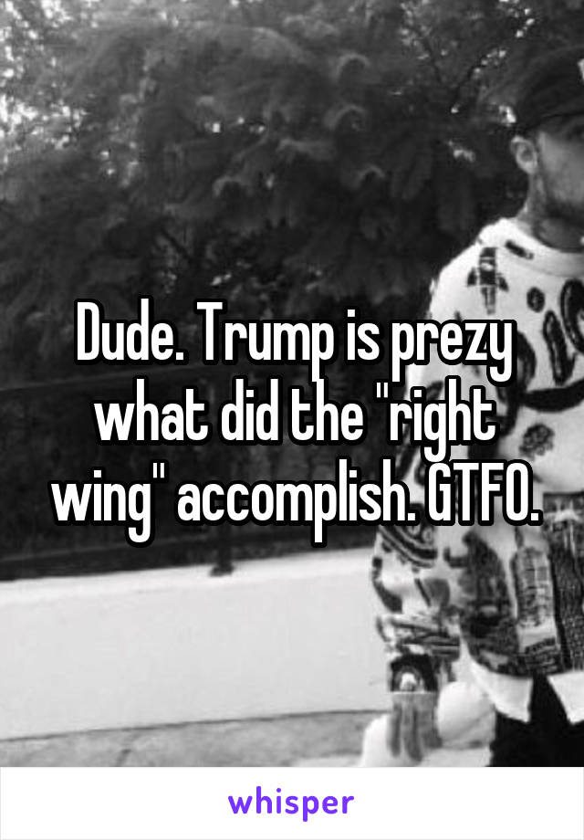 Dude. Trump is prezy what did the "right wing" accomplish. GTFO.