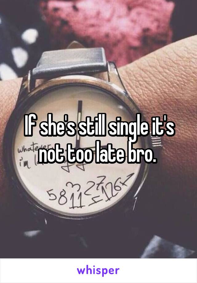 If she's still single it's not too late bro. 