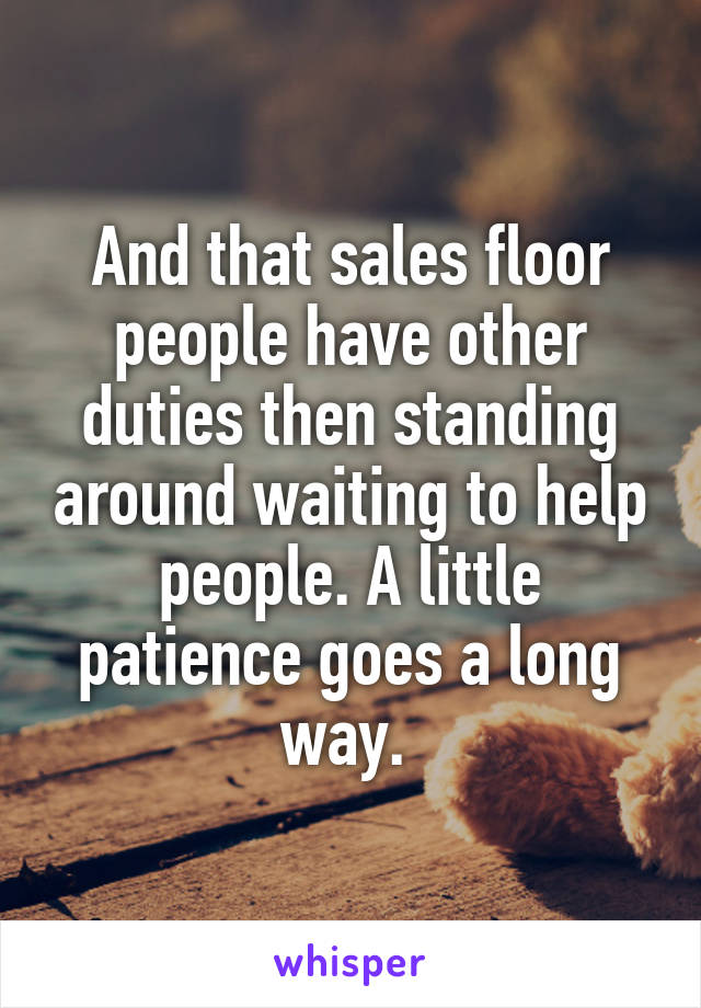 And that sales floor people have other duties then standing around waiting to help people. A little patience goes a long way. 