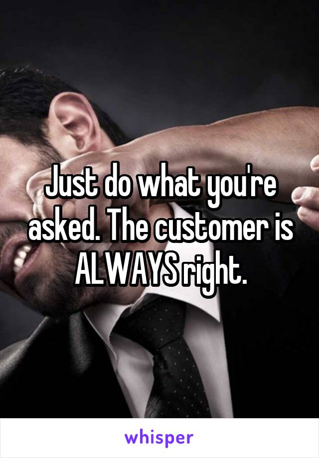 Just do what you're asked. The customer is ALWAYS right.