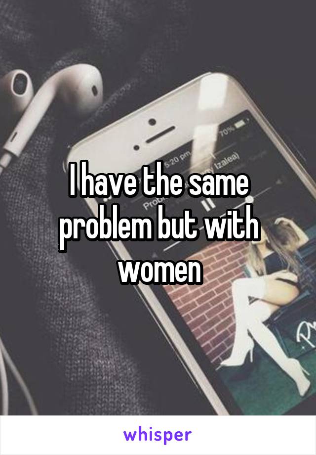 I have the same problem but with women