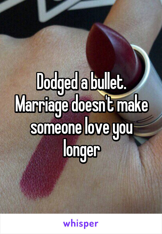 Dodged a bullet. Marriage doesn't make someone love you longer