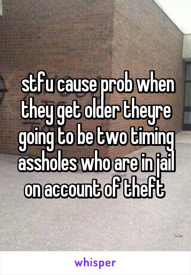  stfu cause prob when they get older theyre going to be two timing assholes who are in jail on account of theft 