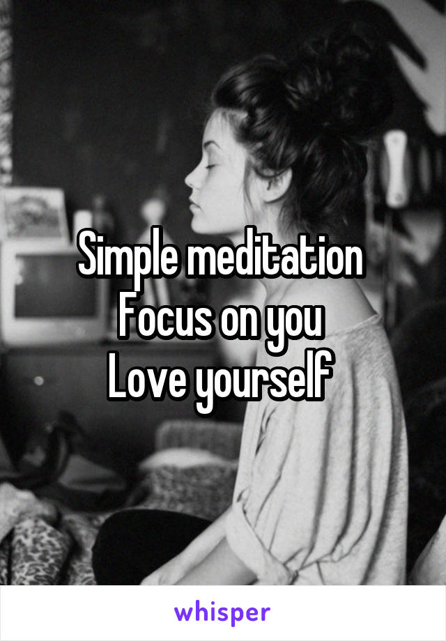 Simple meditation 
Focus on you 
Love yourself 