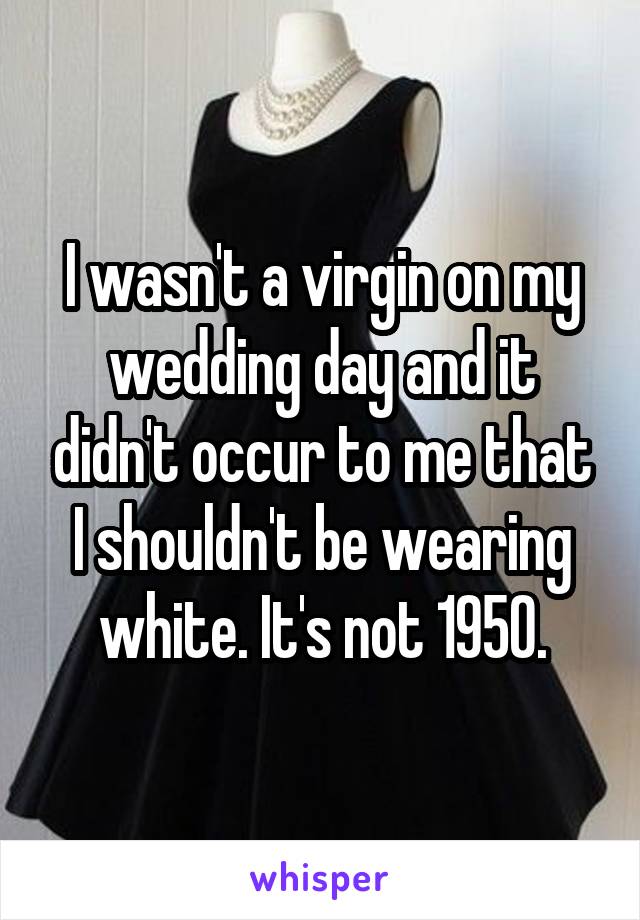 I wasn't a virgin on my wedding day and it didn't occur to me that I shouldn't be wearing white. It's not 1950.