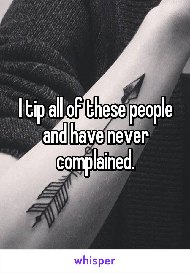 I tip all of these people and have never complained.