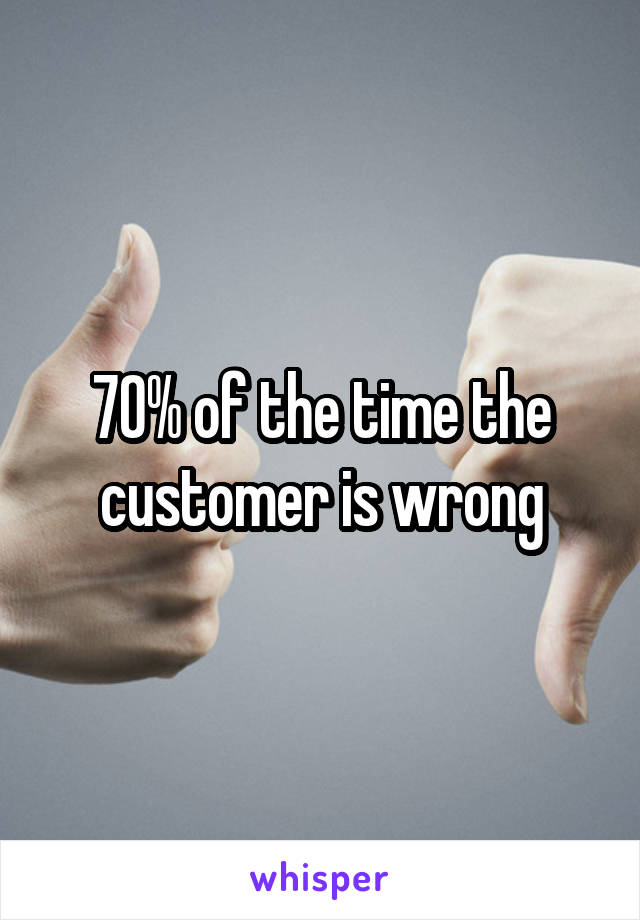 70% of the time the customer is wrong