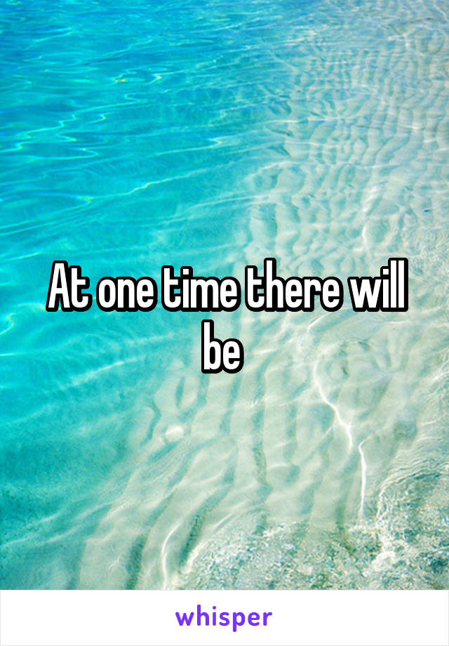 At one time there will be 