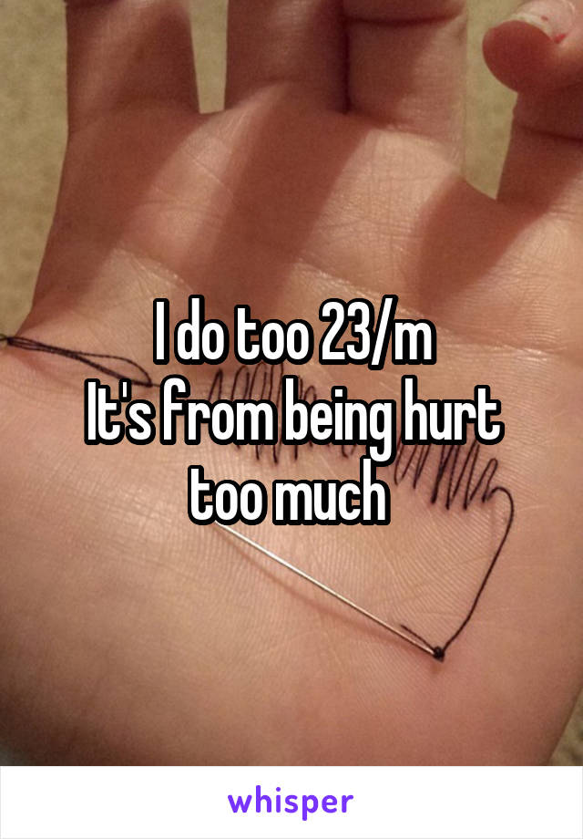 I do too 23/m
It's from being hurt too much 