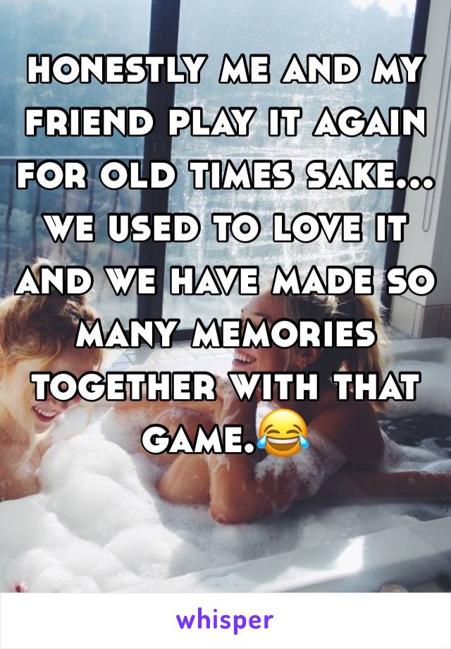 honestly me and my friend play it again for old times sake... we used to love it and we have made so many memories together with that game.😂 